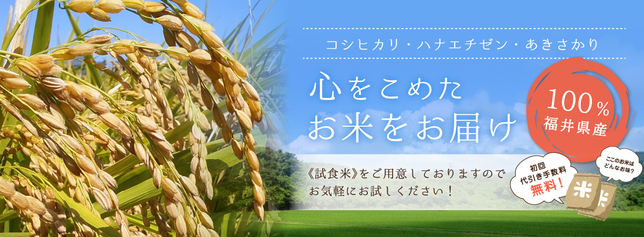 コシヒカリ・ハナエチゼン・あきさかり　心をこめたお米をお届け　100%福井県産　試食米をご用意しておりますでお気軽にお試しください！　初回代引き手数料無料！